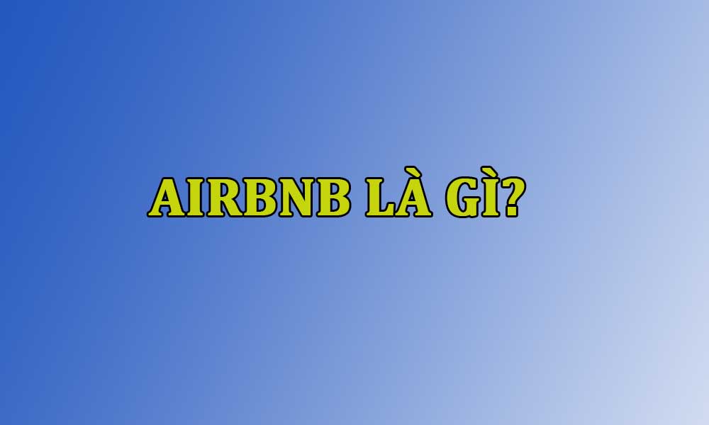 Airbnb là gì? Tiềm năng phát triển Airbnb tại Việt Nam