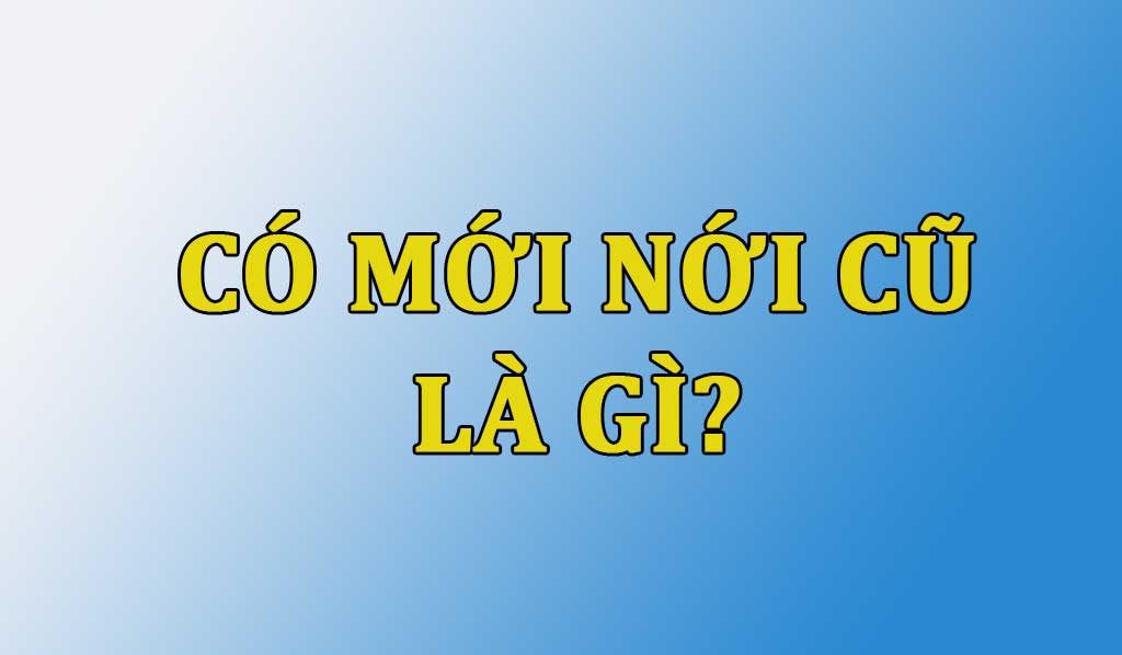 Có mới nơi cũ là gì? Bài học về có mới quên cũ